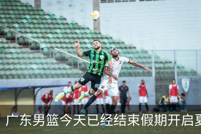 广东男篮今天已经结束假期开启夏训备战 徐杰黄明依在美特训